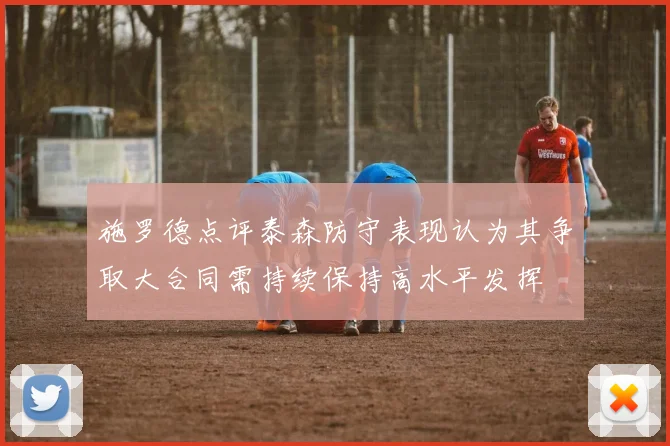施罗德点评泰森防守表现认为其争取大合同需持续保持高水平发挥