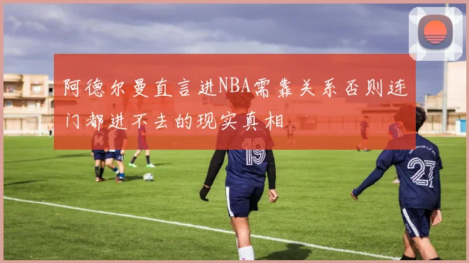 阿德尔曼直言进NBA需靠关系否则连门都进不去的现实真相