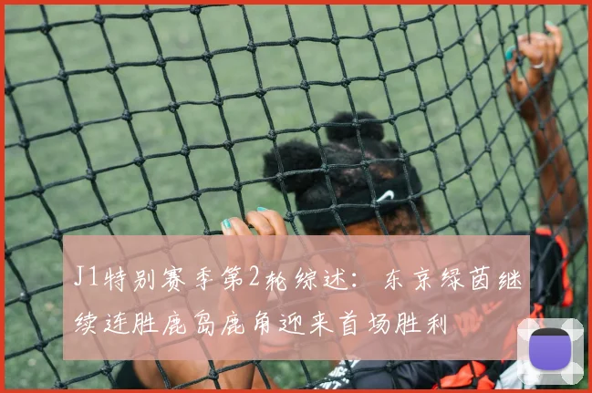 J1特别赛季第2轮综述：东京绿茵继续连胜鹿岛鹿角迎来首场胜利