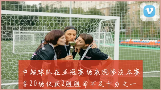 中超球队在亚冠赛场表现惨淡本赛季20场仅获2胜胜率不足十分之一