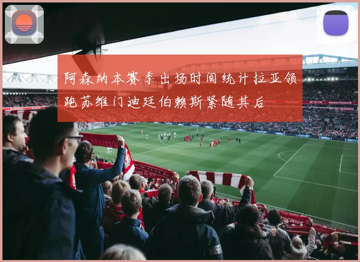 阿森纳本赛季出场时间统计拉亚领跑苏维门迪廷伯赖斯紧随其后