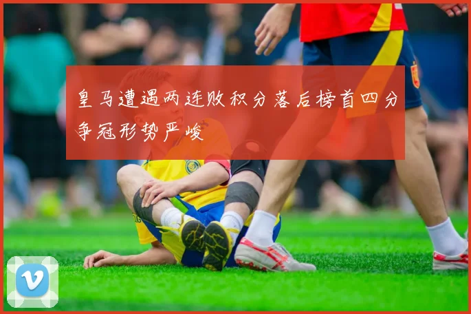 皇马遭遇两连败积分落后榜首四分争冠形势严峻