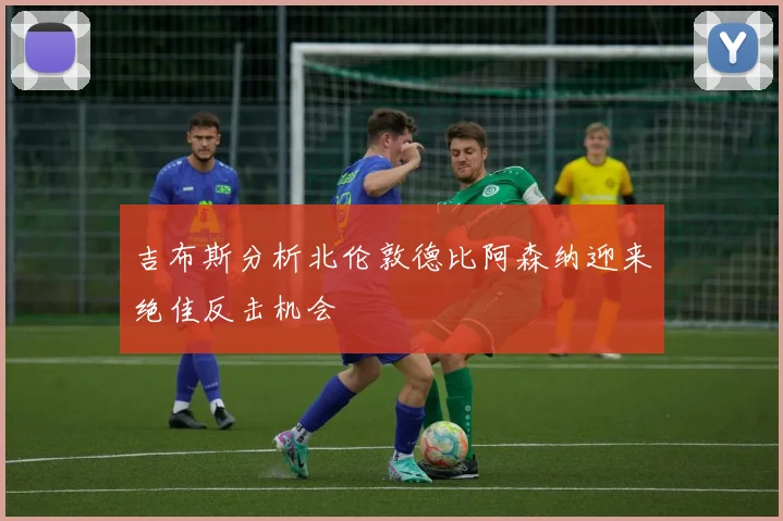 吉布斯分析北伦敦德比阿森纳迎来绝佳反击机会