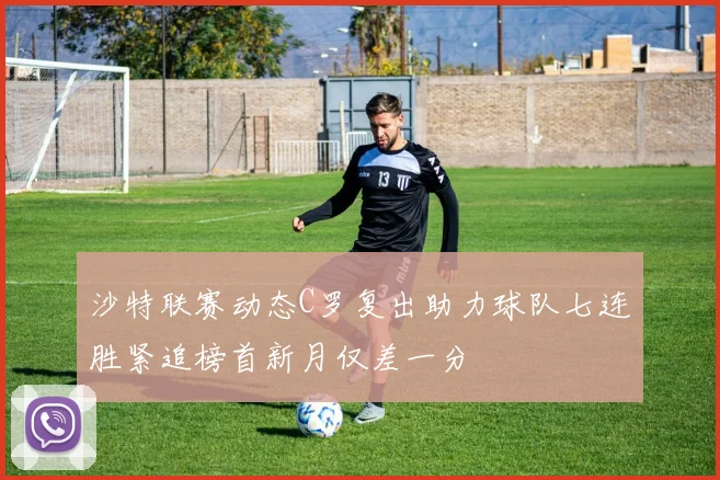 沙特联赛动态C罗复出助力球队七连胜紧追榜首新月仅差一分